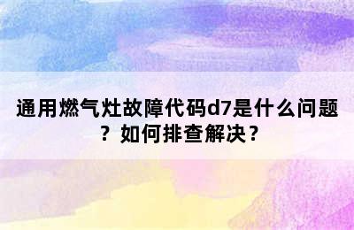 通用燃气灶故障代码d7是什么问题？如何排查解决？