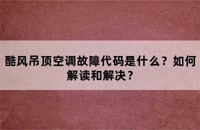酷风吊顶空调故障代码是什么？如何解读和解决？