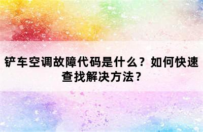 铲车空调故障代码是什么？如何快速查找解决方法？