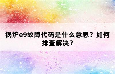 锅炉e9故障代码是什么意思？如何排查解决？