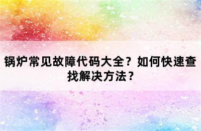 锅炉常见故障代码大全？如何快速查找解决方法？