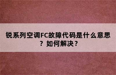 锐系列空调FC故障代码是什么意思？如何解决？