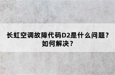 长虹空调故障代码D2是什么问题？如何解决？