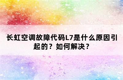 长虹空调故障代码L7是什么原因引起的？如何解决？