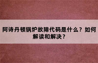 阿诗丹顿锅炉故障代码是什么？如何解读和解决？