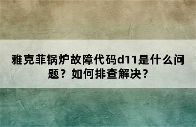 雅克菲锅炉故障代码d11是什么问题？如何排查解决？