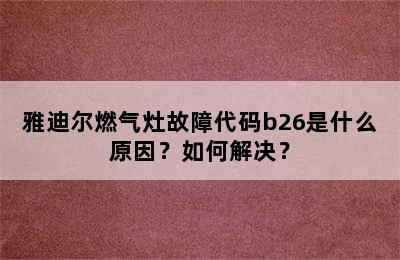 雅迪尔燃气灶故障代码b26是什么原因？如何解决？