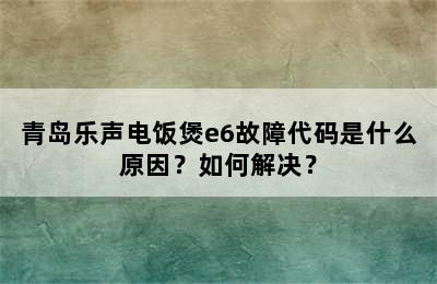 青岛乐声电饭煲e6故障代码是什么原因？如何解决？