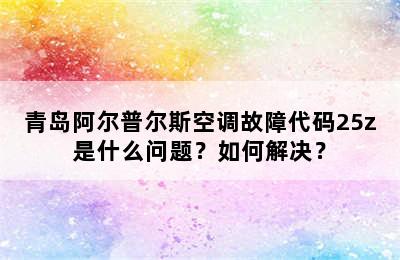 青岛阿尔普尔斯空调故障代码25z是什么问题？如何解决？