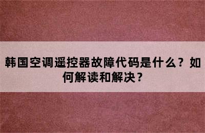 韩国空调遥控器故障代码是什么？如何解读和解决？