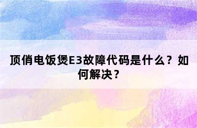 顶俏电饭煲E3故障代码是什么？如何解决？