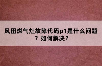 风田燃气灶故障代码p1是什么问题？如何解决？