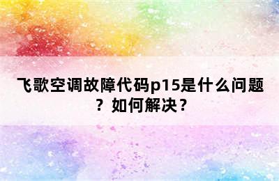 飞歌空调故障代码p15是什么问题？如何解决？