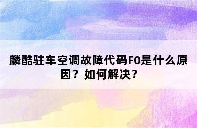 麟酷驻车空调故障代码F0是什么原因？如何解决？