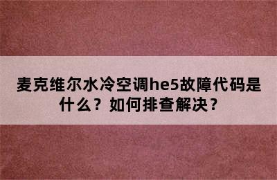 麦克维尔水冷空调he5故障代码是什么？如何排查解决？